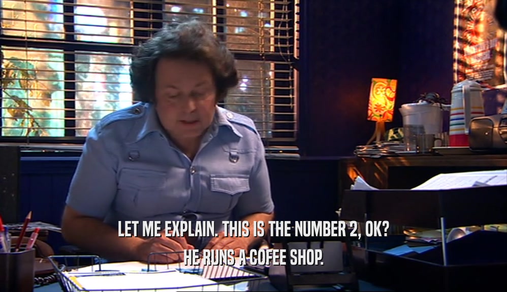 LET ME EXPLAIN. THIS IS THE NUMBER 2, OK? HE RUNS A COFEE SHOP. 