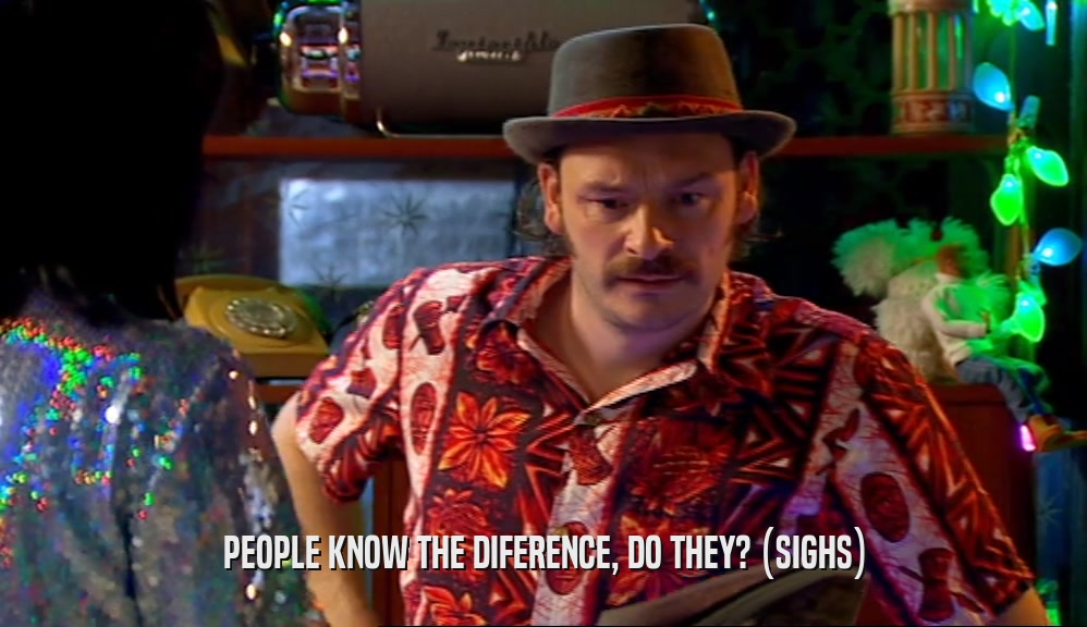 PEOPLE KNOW THE DIFERENCE, DO THEY? (SIGHS)  