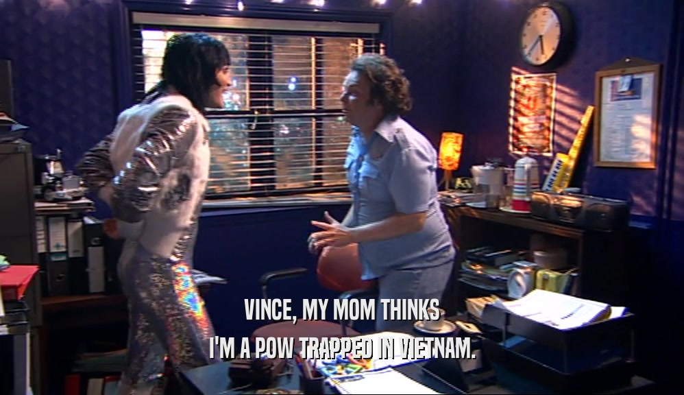 VINCE, MY MOM THINKS I'M A POW TRAPPED IN VIETNAM. 