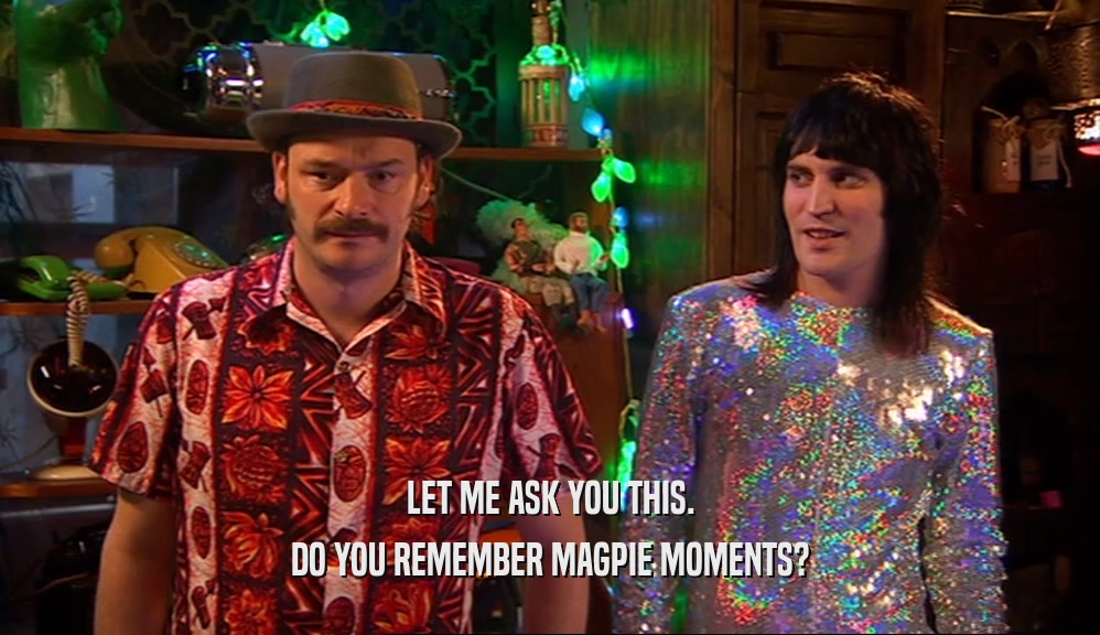LET ME ASK YOU THIS. DO YOU REMEMBER MAGPIE MOMENTS? 