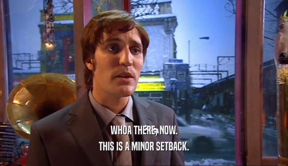 WHOA THERE, NOW. THIS IS A MINOR SETBACK. 