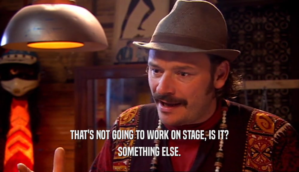 THAT'S NOT GOING TO WORK ON STAGE, IS IT? SOMETHING ELSE. 