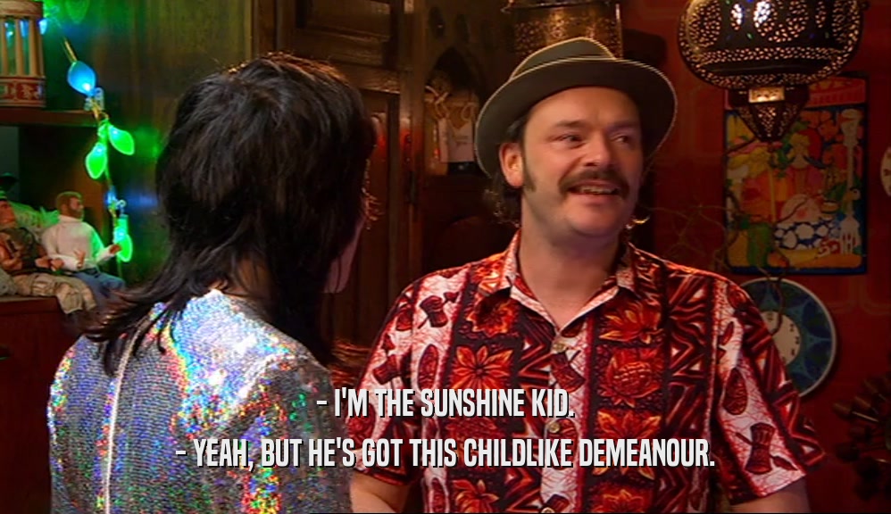 - I'M THE SUNSHINE KID. - YEAH, BUT HE'S GOT THIS CHILDLIKE DEMEANOUR. 