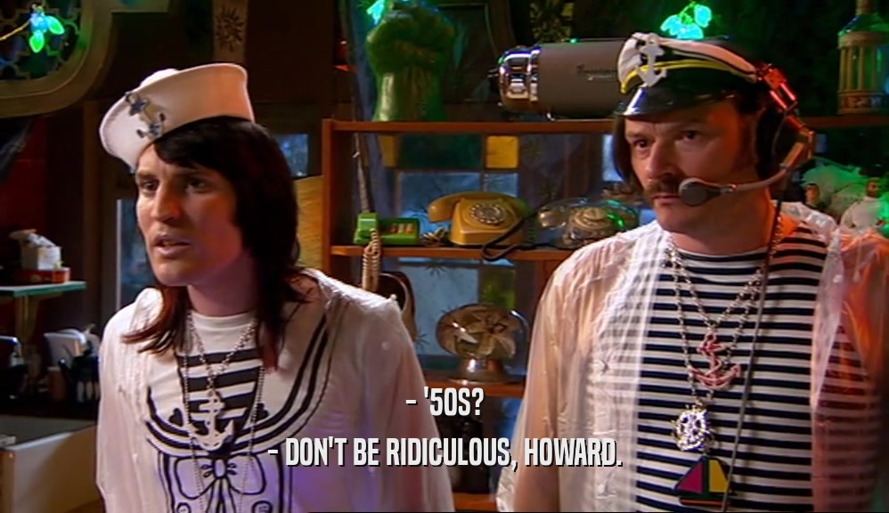 - '50S? - DON'T BE RIDICULOUS, HOWARD. 