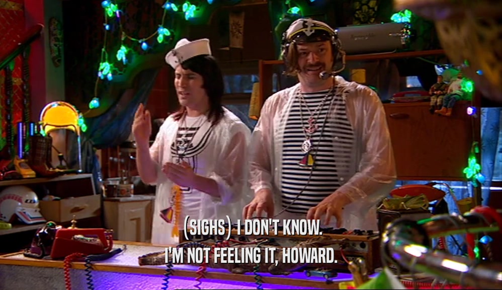 (SIGHS) I DON'T KNOW. I'M NOT FEELING IT, HOWARD. 