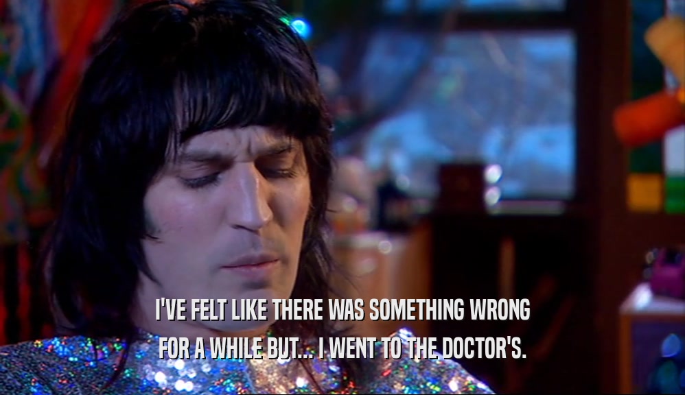 I'VE FELT LIKE THERE WAS SOMETHING WRONG FOR A WHILE BUT... I WENT TO THE DOCTOR'S. 