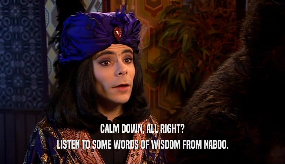 CALM DOWN, ALL RIGHT? LISTEN TO SOME WORDS OF WISDOM FROM NABOO. 