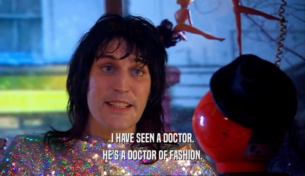 I HAVE SEEN A DOCTOR.
 HE'S A DOCTOR OF FASHION.
 