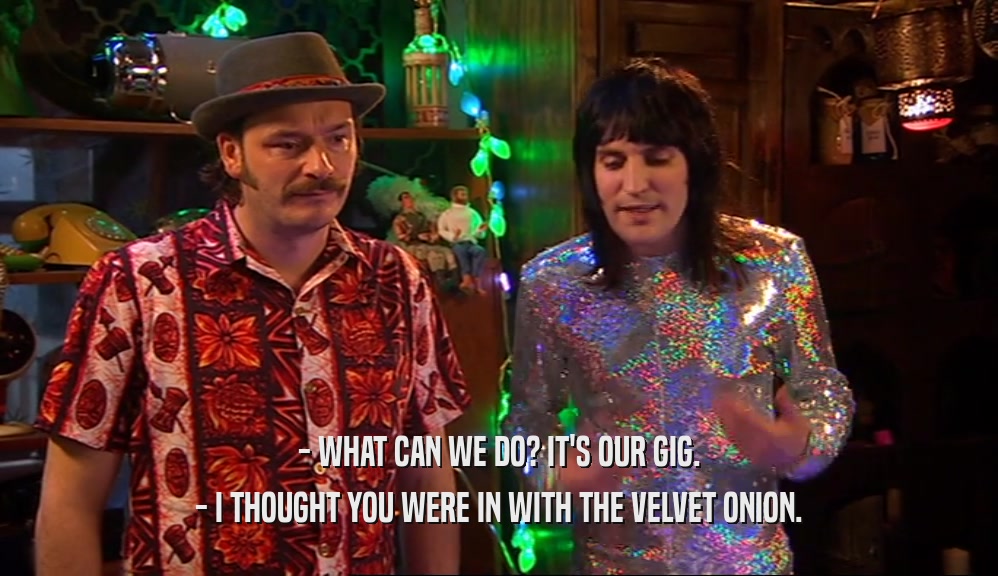 - WHAT CAN WE DO? IT'S OUR GIG. - I THOUGHT YOU WERE IN WITH THE VELVET ONION. 