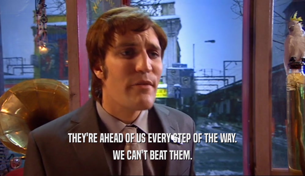 THEY'RE AHEAD OF US EVERY STEP OF THE WAY. WE CAN'T BEAT THEM. 