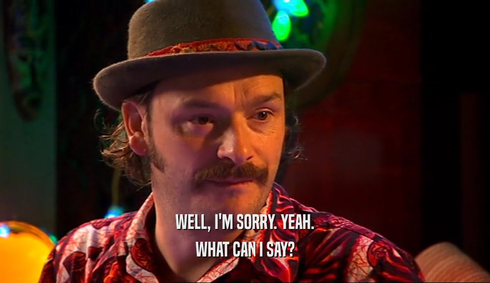 WELL, I'M SORRY. YEAH. WHAT CAN I SAY? 