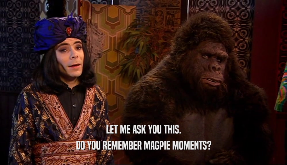 LET ME ASK YOU THIS. DO YOU REMEMBER MAGPIE MOMENTS? 