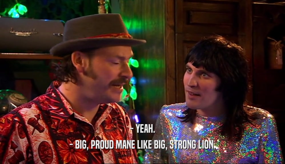- YEAH.
 - BIG, PROUD MANE LIKE BIG, STRONG LION.
 