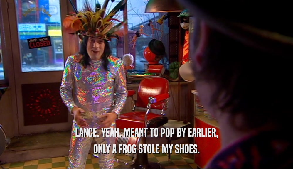 LANCE. YEAH. MEANT TO POP BY EARLIER, ONLY A FROG STOLE MY SHOES. 