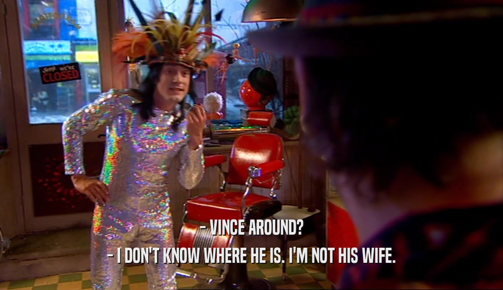 - VINCE AROUND? - I DON'T KNOW WHERE HE IS. I'M NOT HIS WIFE. 