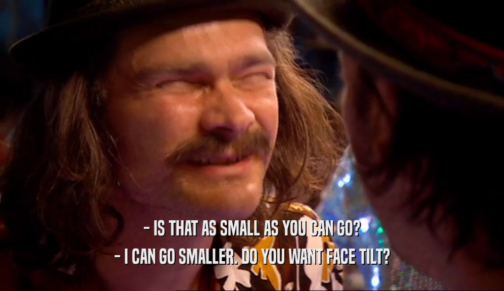 - IS THAT AS SMALL AS YOU CAN GO? - I CAN GO SMALLER. DO YOU WANT FACE TILT? 
