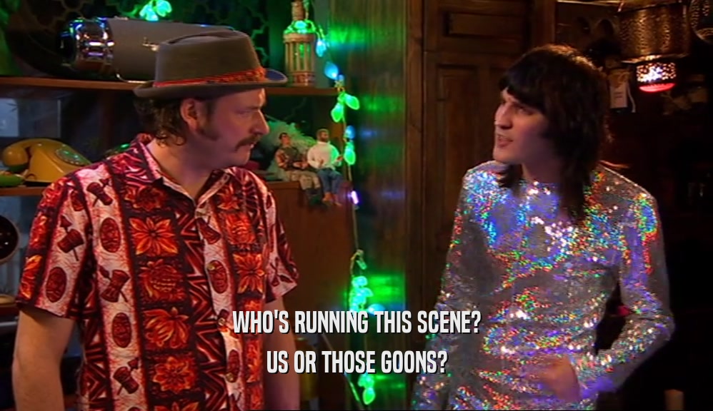 WHO'S RUNNING THIS SCENE? US OR THOSE GOONS? 