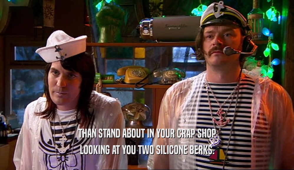 THAN STAND ABOUT IN YOUR CRAP SHOP LOOKING AT YOU TWO SILICONE BERKS. 