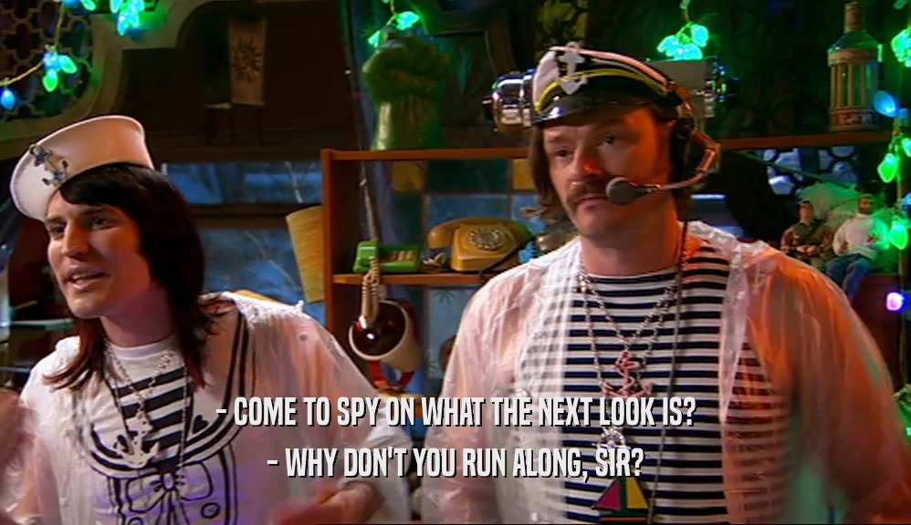 - COME TO SPY ON WHAT THE NEXT LOOK IS? - WHY DON'T YOU RUN ALONG, SIR? 