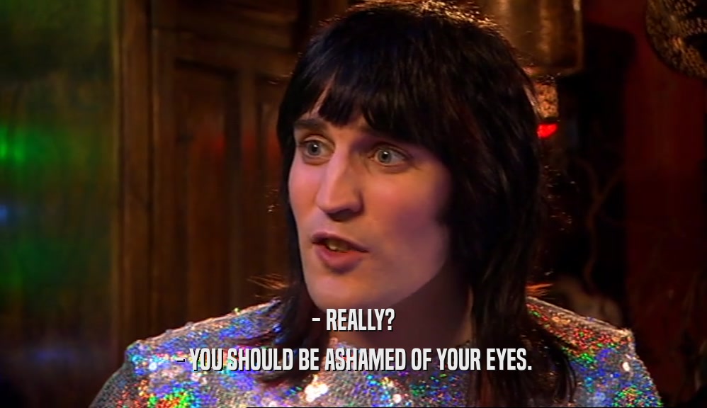 - REALLY? - YOU SHOULD BE ASHAMED OF YOUR EYES. 