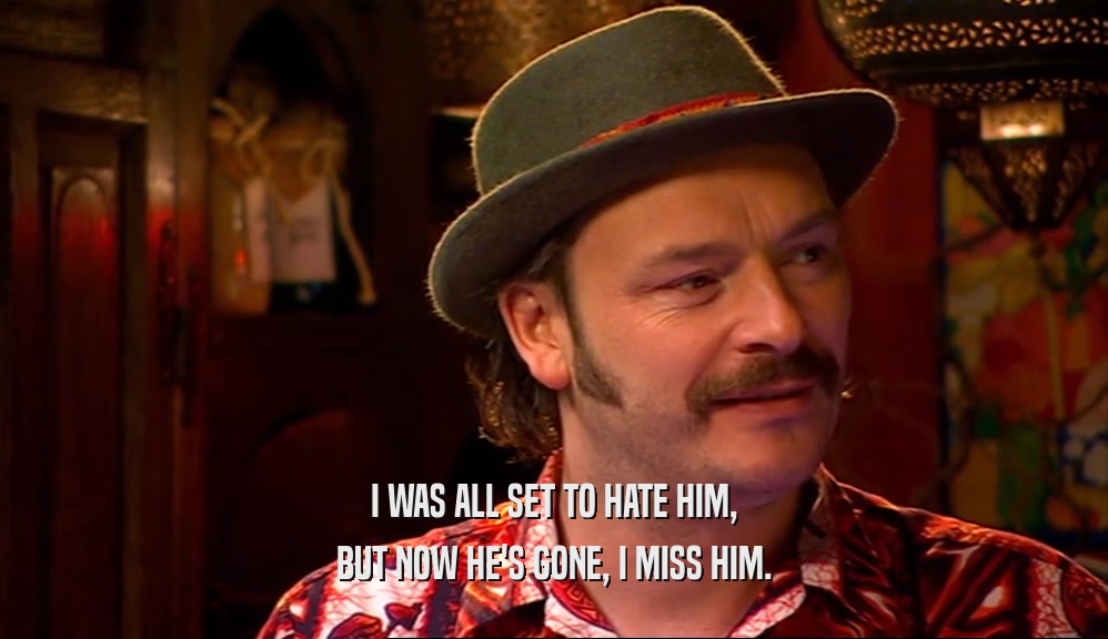 I WAS ALL SET TO HATE HIM, BUT NOW HE'S GONE, I MISS HIM. 