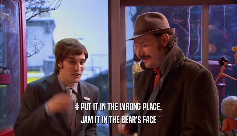 # PUT IT IN THE WRONG PLACE, JAM IT IN THE BEAR'S FACE 