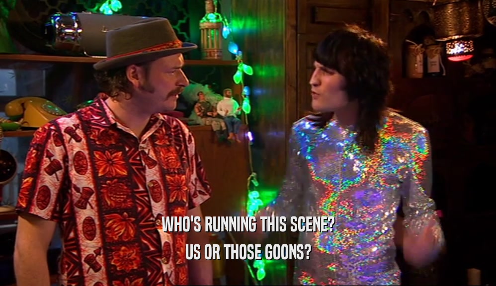 WHO'S RUNNING THIS SCENE? US OR THOSE GOONS? 