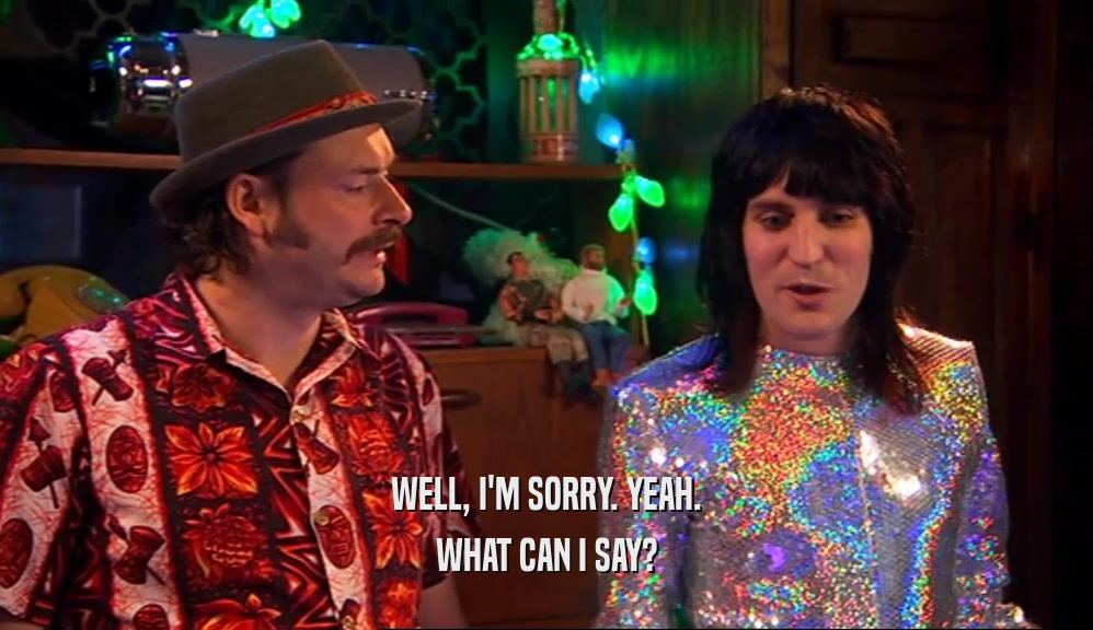 WELL, I'M SORRY. YEAH. WHAT CAN I SAY? 