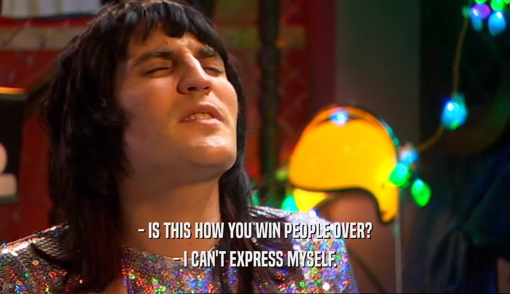 - IS THIS HOW YOU WIN PEOPLE OVER? - I CAN'T EXPRESS MYSELF. 