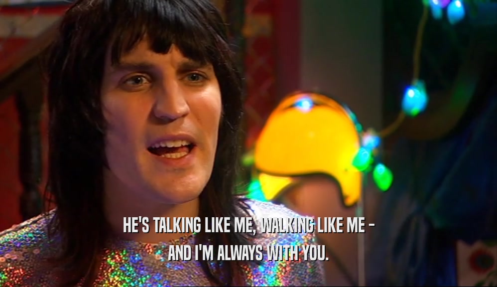 HE'S TALKING LIKE ME, WALKING LIKE ME - AND I'M ALWAYS WITH YOU. 