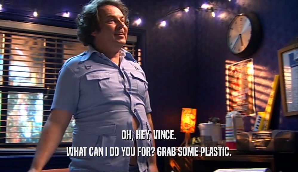 OH, HEY, VINCE. WHAT CAN I DO YOU FOR? GRAB SOME PLASTIC. 
