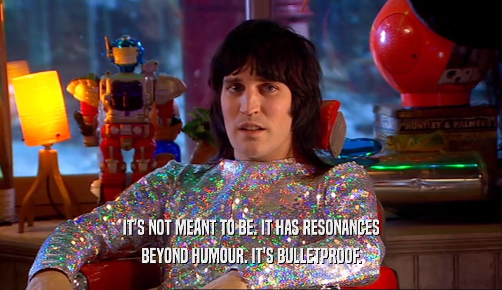 IT'S NOT MEANT TO BE. IT HAS RESONANCES BEYOND HUMOUR. IT'S BULLETPROOF. 