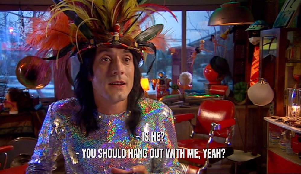 - IS HE? - YOU SHOULD HANG OUT WITH ME, YEAH? 