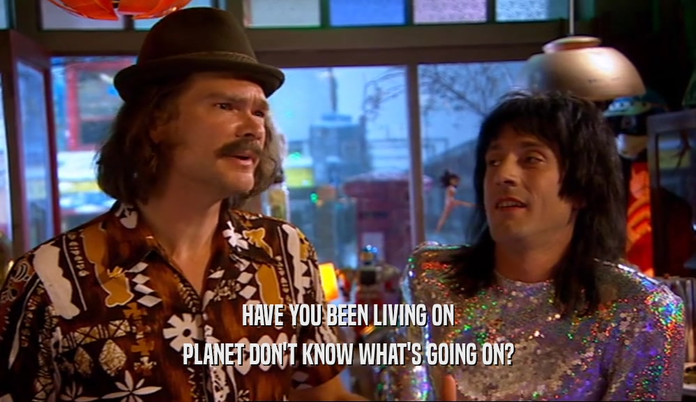 HAVE YOU BEEN LIVING ON PLANET DON'T KNOW WHAT'S GOING ON? 