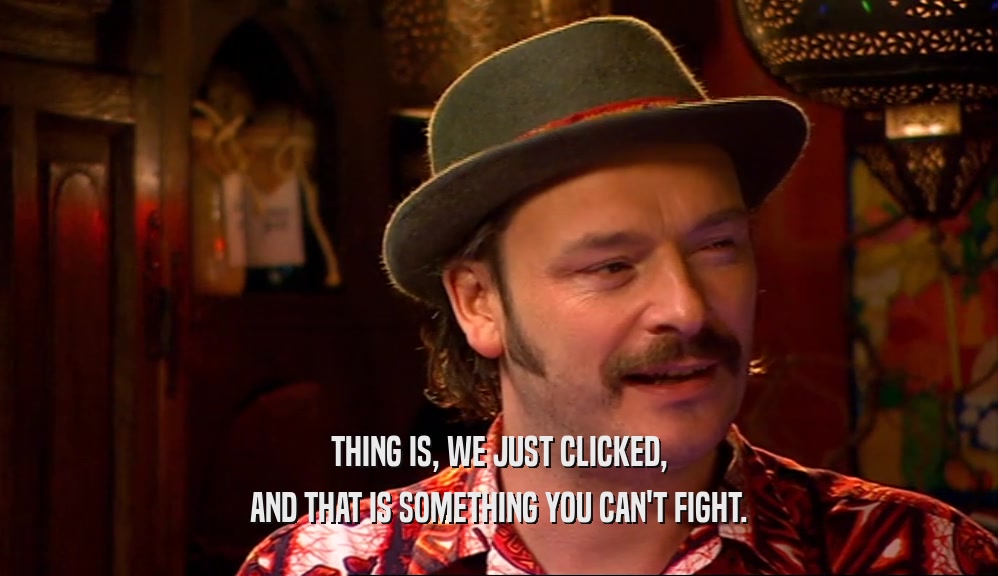 THING IS, WE JUST CLICKED, AND THAT IS SOMETHING YOU CAN'T FIGHT. 