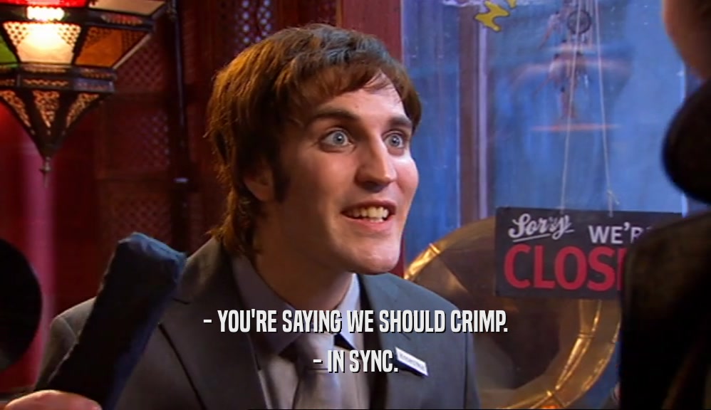 - YOU'RE SAYING WE SHOULD CRIMP. - IN SYNC. 