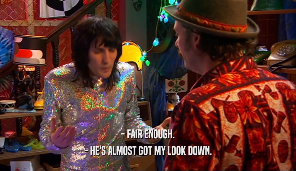 - FAIR ENOUGH. - HE'S ALMOST GOT MY LOOK DOWN. 