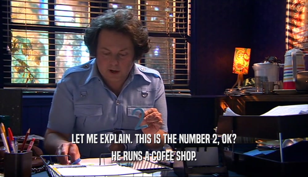 LET ME EXPLAIN. THIS IS THE NUMBER 2, OK? HE RUNS A COFEE SHOP. 