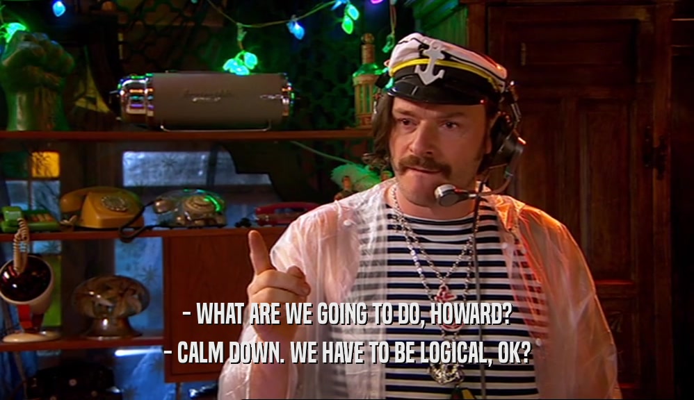 - WHAT ARE WE GOING TO DO, HOWARD? - CALM DOWN. WE HAVE TO BE LOGICAL, OK? 