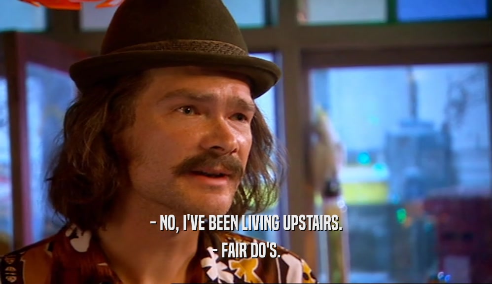 - NO, I'VE BEEN LIVING UPSTAIRS. - FAIR DO'S. 