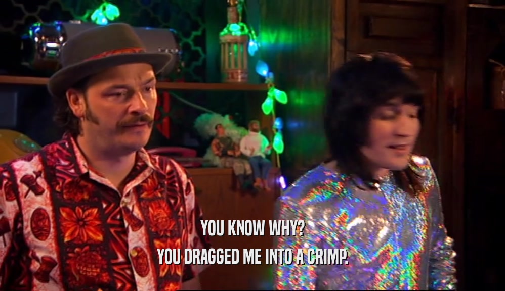 YOU KNOW WHY? YOU DRAGGED ME INTO A CRIMP. 
