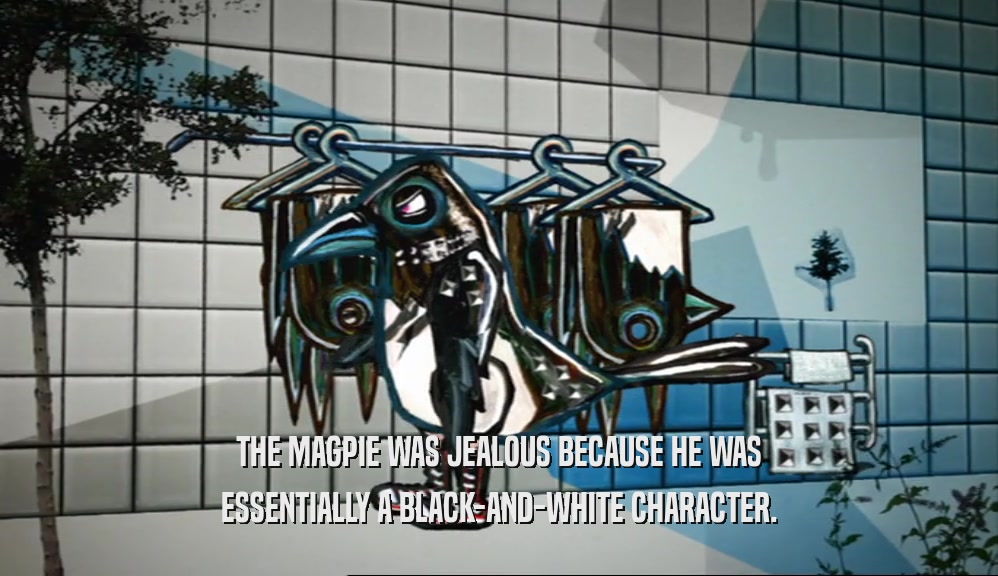 THE MAGPIE WAS JEALOUS BECAUSE HE WAS
 ESSENTIALLY A BLACK-AND-WHITE CHARACTER.
 