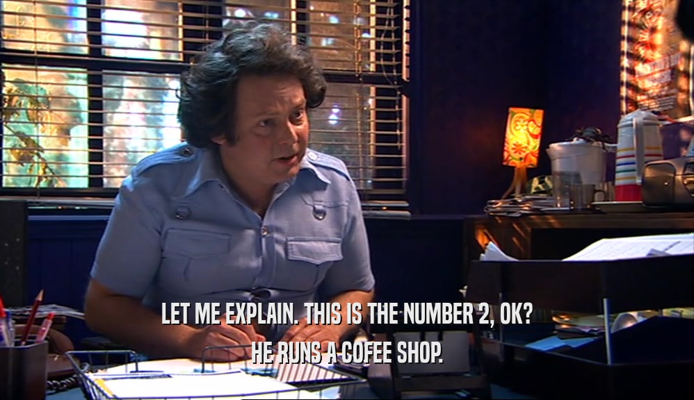 LET ME EXPLAIN. THIS IS THE NUMBER 2, OK? HE RUNS A COFEE SHOP. 
