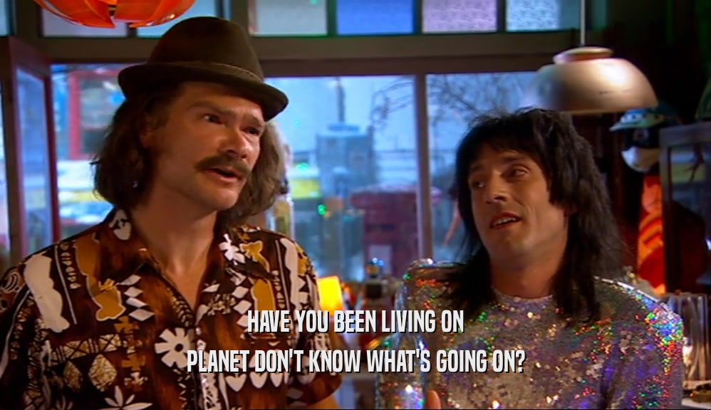 HAVE YOU BEEN LIVING ON PLANET DON'T KNOW WHAT'S GOING ON? 