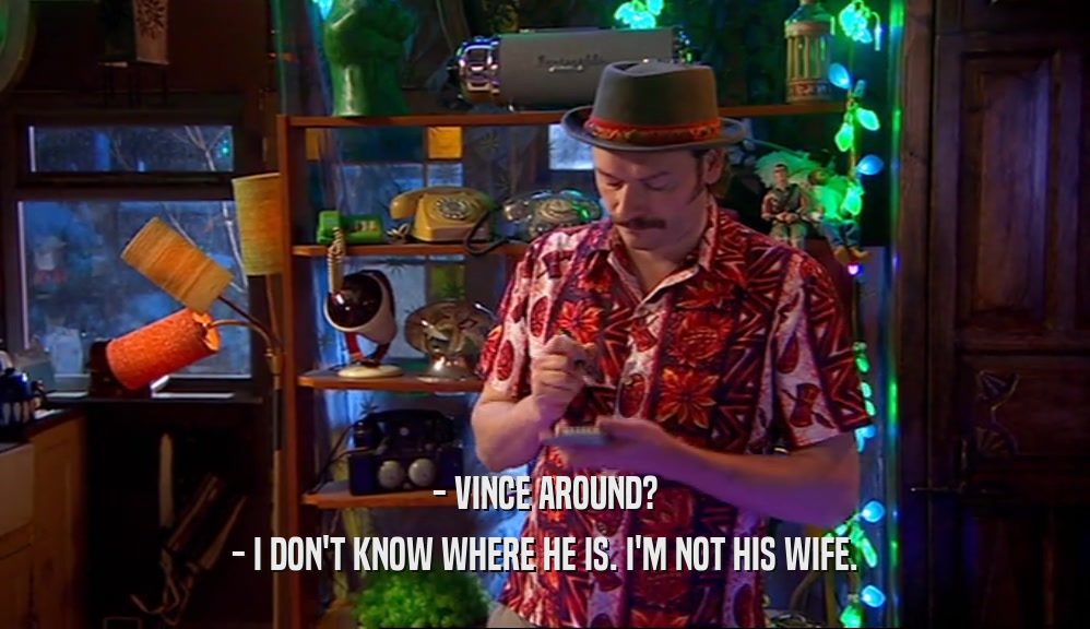 - VINCE AROUND? - I DON'T KNOW WHERE HE IS. I'M NOT HIS WIFE. 