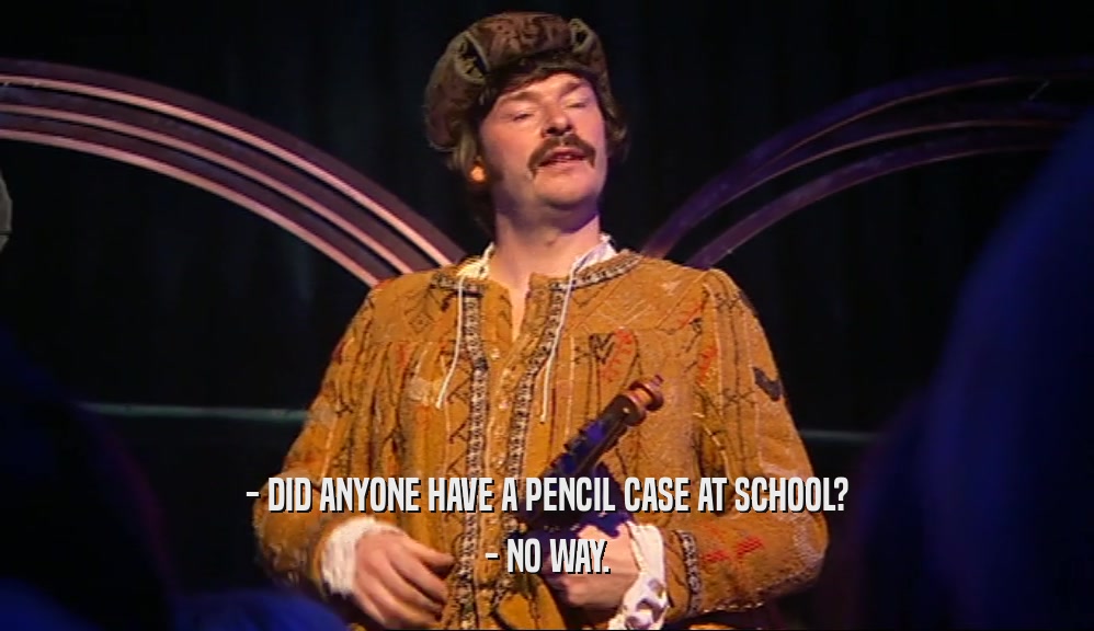 - DID ANYONE HAVE A PENCIL CASE AT SCHOOL? - NO WAY. 
