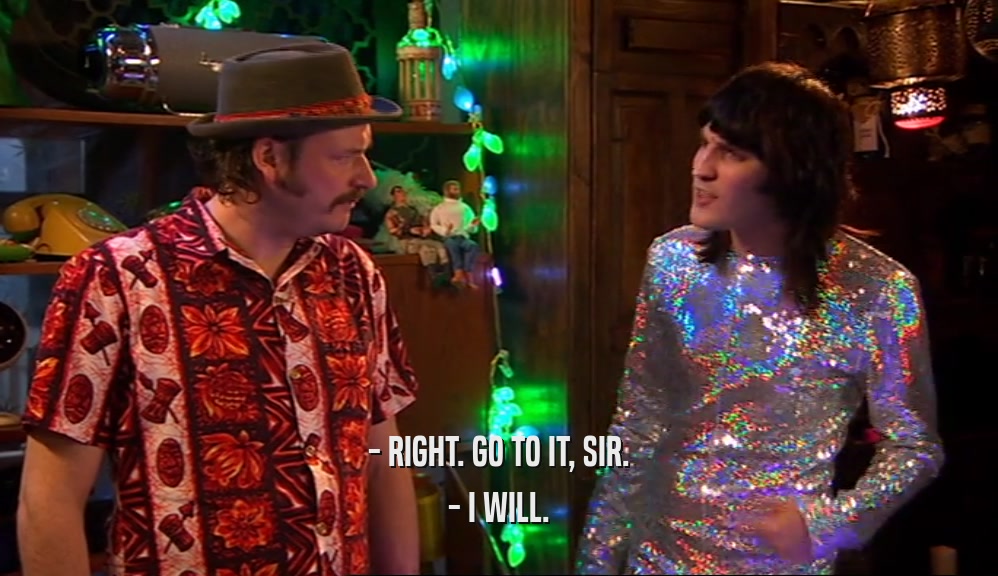- RIGHT. GO TO IT, SIR. - I WILL. 