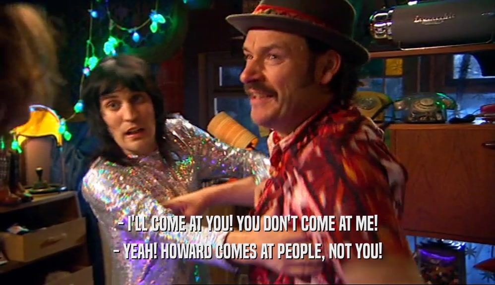 - I'LL COME AT YOU! YOU DON'T COME AT ME! - YEAH! HOWARD COMES AT PEOPLE, NOT YOU! 