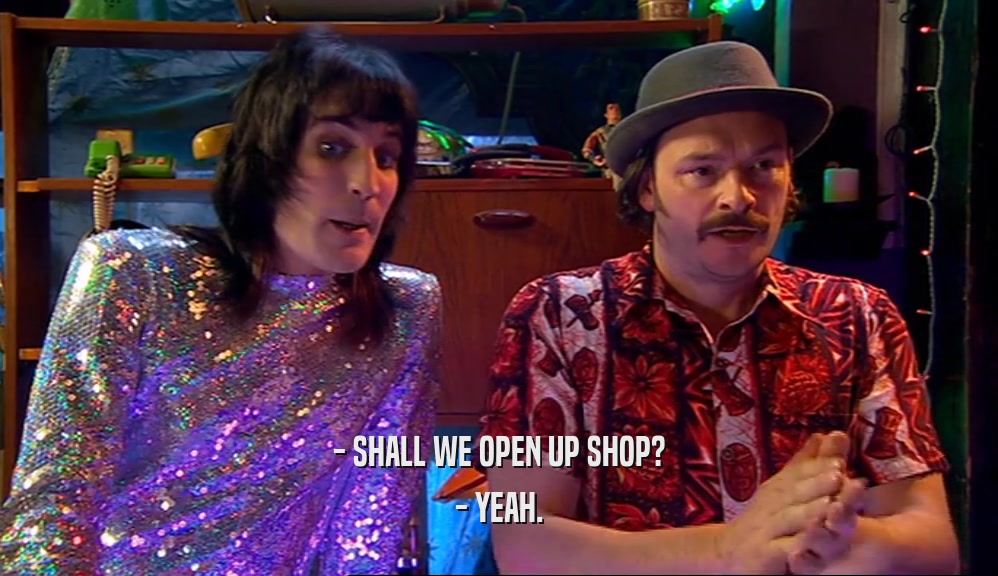 - SHALL WE OPEN UP SHOP? - YEAH. 