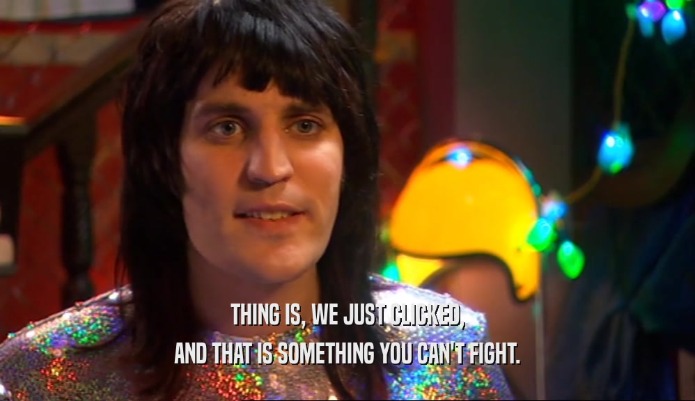 THING IS, WE JUST CLICKED, AND THAT IS SOMETHING YOU CAN'T FIGHT. 